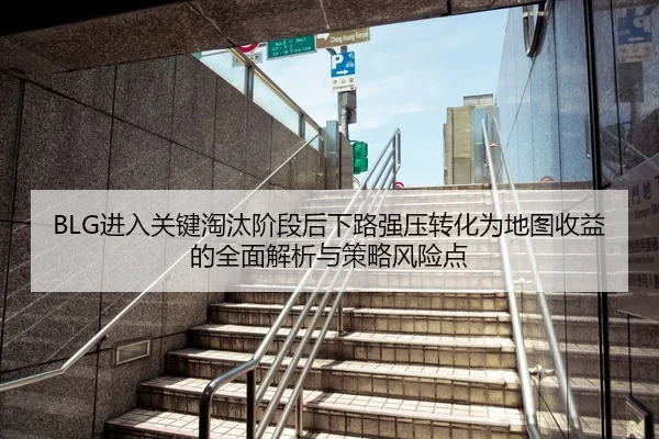BLG进入关键淘汰阶段后下路强压转化为地图收益的全面解析与策略风险点