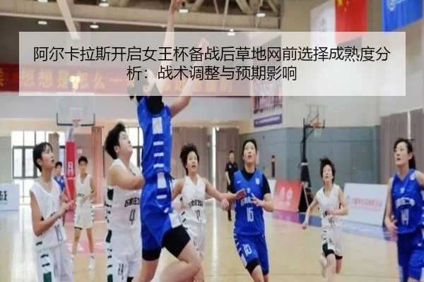 阿尔卡拉斯开启女王杯备战后草地网前选择成熟度分析：战术调整与预期影响