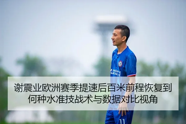 谢震业欧洲赛季提速后百米前程恢复到何种水准技战术与数据对比视角